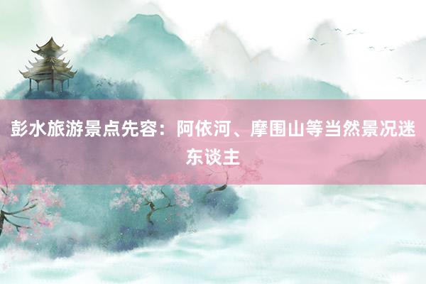 彭水旅游景点先容：阿依河、摩围山等当然景况迷东谈主
