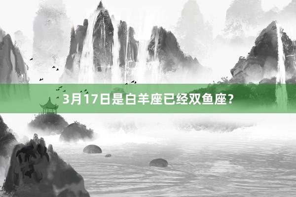 3月17日是白羊座已经双鱼座？