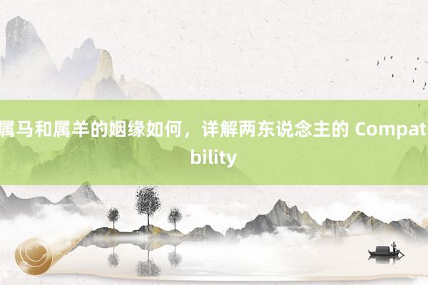 属马和属羊的姻缘如何，详解两东说念主的 Compatibility