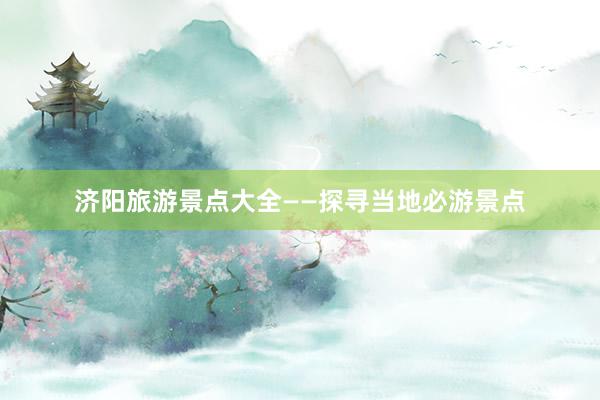济阳旅游景点大全——探寻当地必游景点