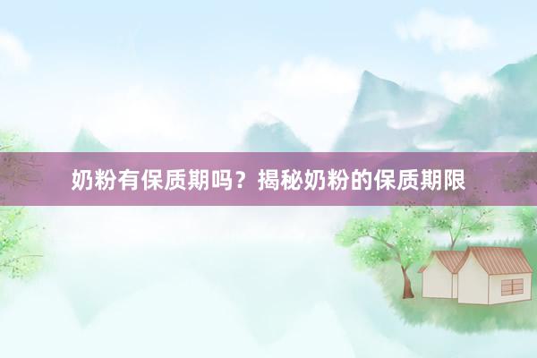 奶粉有保质期吗？揭秘奶粉的保质期限