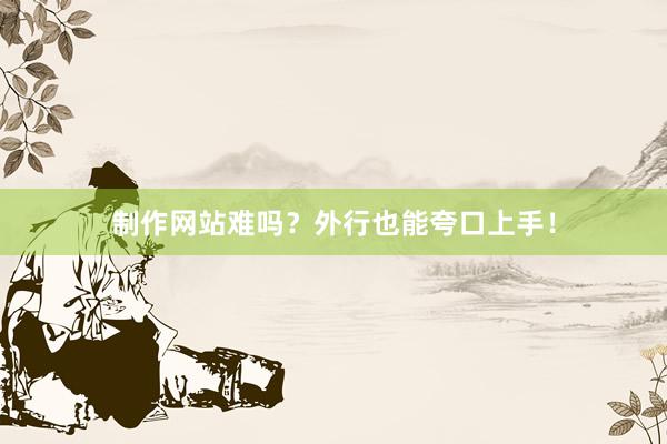 制作网站难吗？外行也能夸口上手！